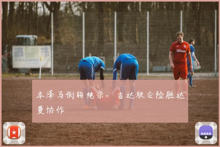 本泽马倒钩绝杀,吉达联合险胜达曼协作