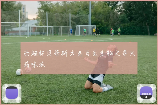 西超杯贝蒂斯力克马竞金靴之争火药味浓