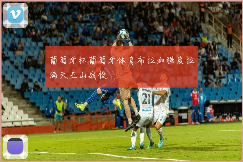 葡萄牙杯葡萄牙体育布拉加强度拉满天王山战役