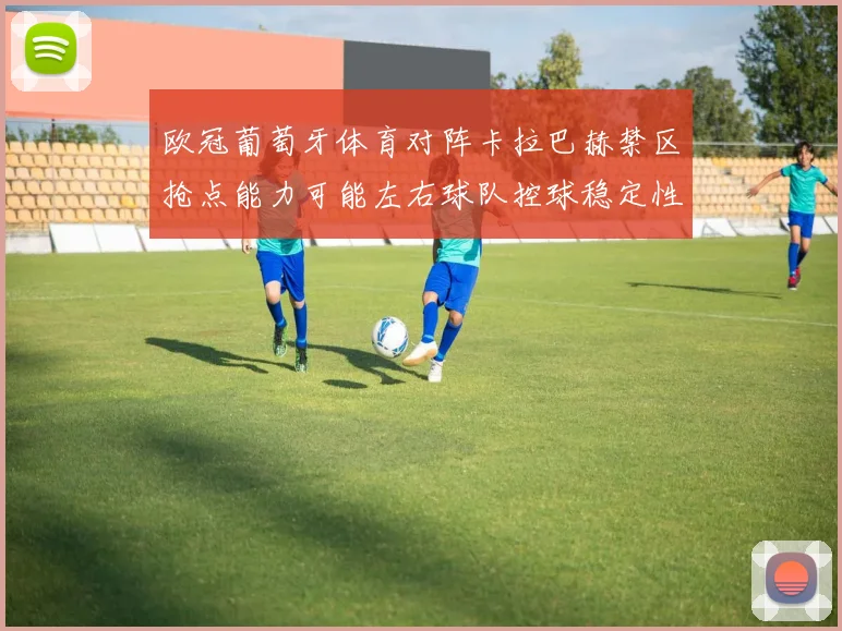 欧冠葡萄牙体育对阵卡拉巴赫禁区抢点能力可能左右球队控球稳定性