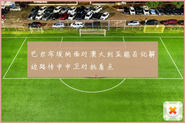 巴尔布埃纳面对澳大利亚能否化解边路传中中卫对抗看点