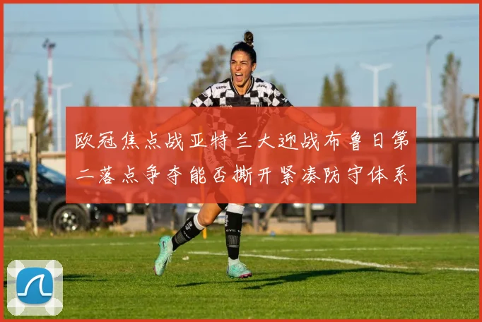 欧冠焦点战亚特兰大迎战布鲁日第二落点争夺能否撕开紧凑防守体系