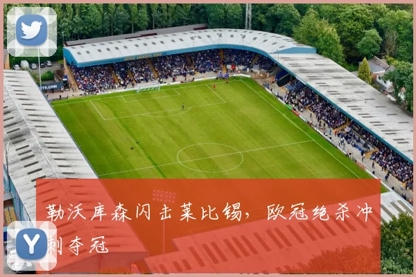 勒沃库森闪击莱比锡，欧冠绝杀冲刺夺冠