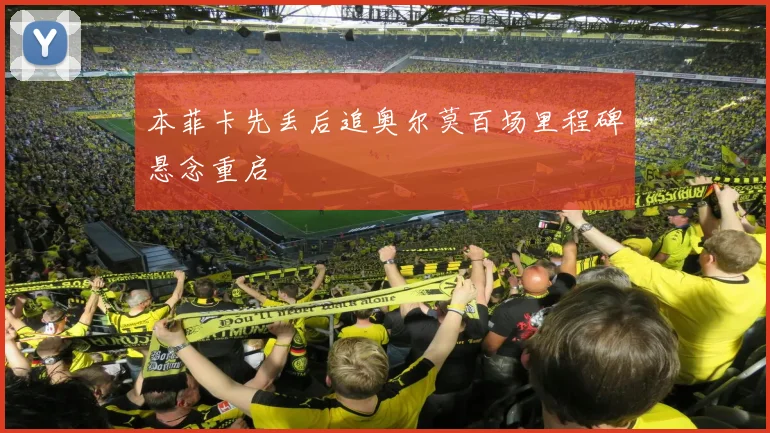 本菲卡先丢后追奥尔莫百场里程碑悬念重启