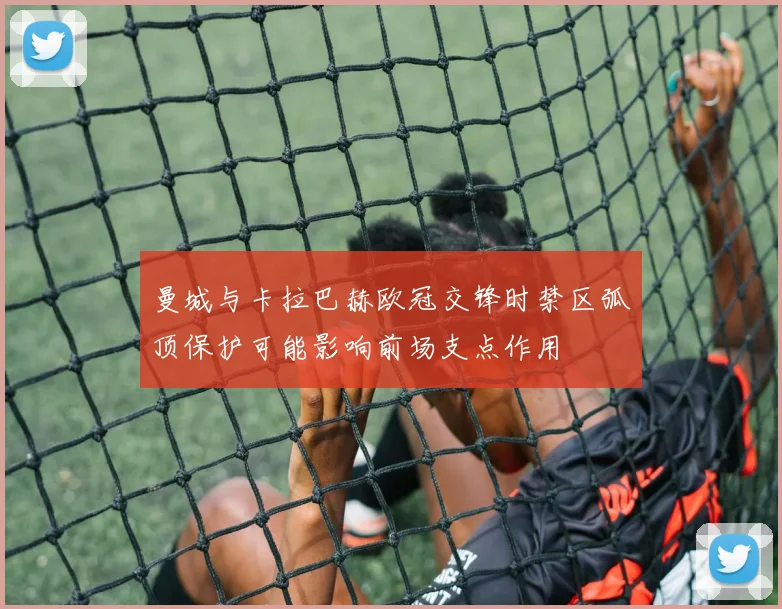 曼城与卡拉巴赫欧冠交锋时禁区弧顶保护可能影响前场支点作用