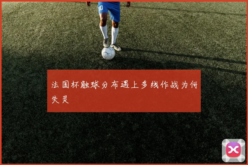 法国杯触球分布遇上多线作战为何失灵