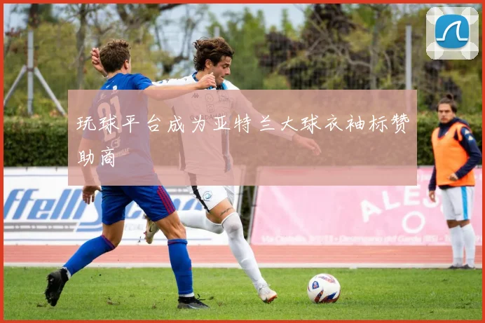 玩球平台成为亚特兰大球衣袖标赞助商