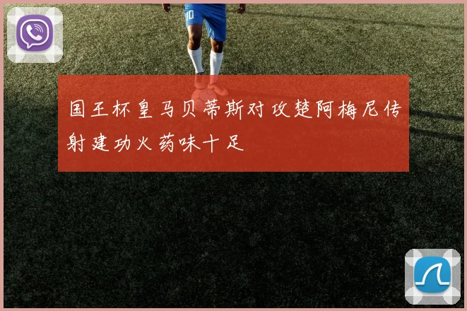 国王杯皇马贝蒂斯对攻楚阿梅尼传射建功火药味十足