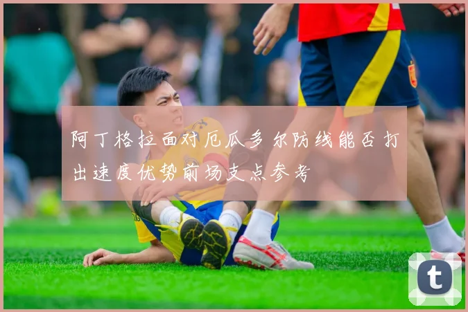 阿丁格拉面对厄瓜多尔防线能否打出速度优势前场支点参考