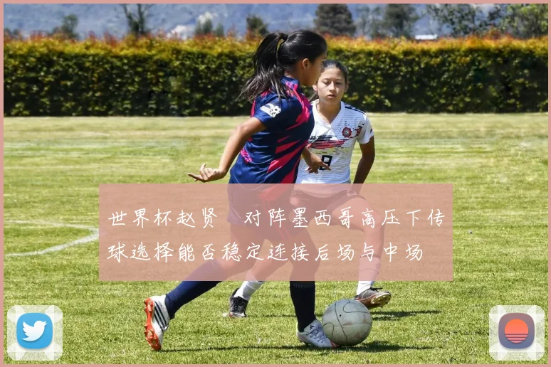世界杯赵贤祐对阵墨西哥高压下传球选择能否稳定连接后场与中场