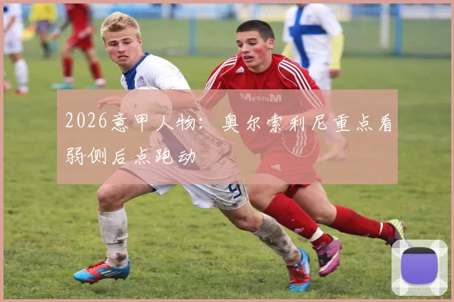 2026意甲人物：奥尔索利尼重点看弱侧后点跑动