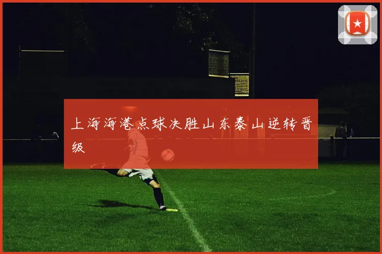 上海海港点球决胜山东泰山逆转晋级