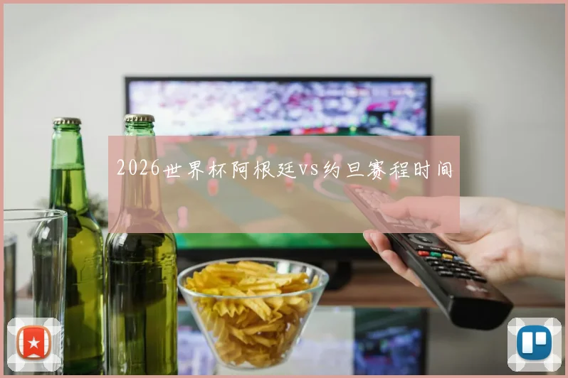 2026世界杯阿根廷vs约旦赛程时间