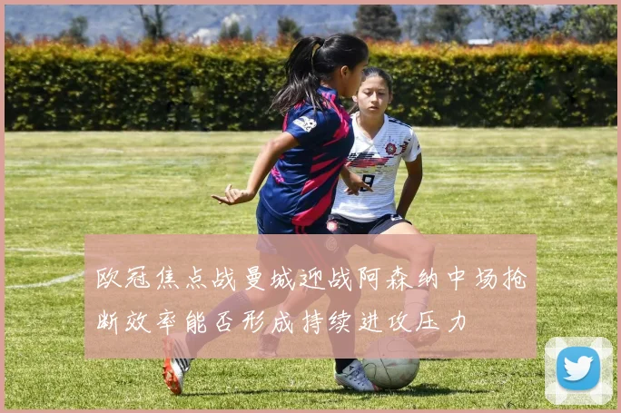 欧冠焦点战曼城迎战阿森纳中场抢断效率能否形成持续进攻压力