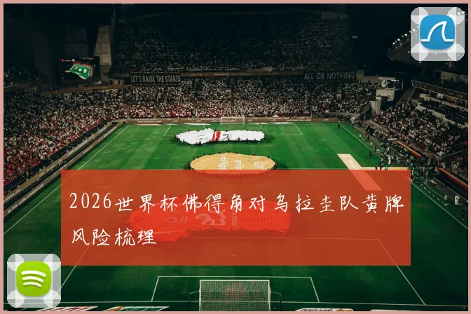 2026世界杯佛得角对乌拉圭队黄牌风险梳理