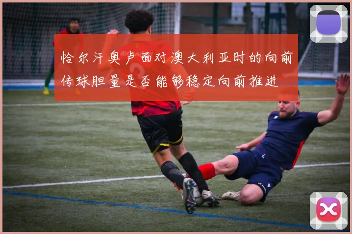 恰尔汗奥卢面对澳大利亚时的向前传球胆量是否能够稳定向前推进