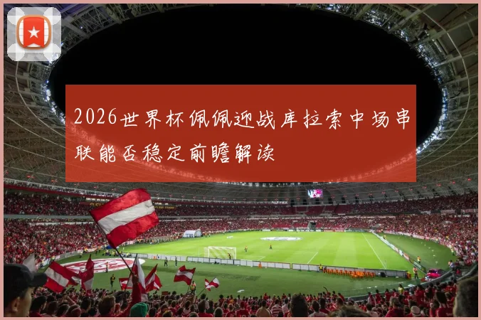 2026世界杯佩佩迎战库拉索中场串联能否稳定前瞻解读