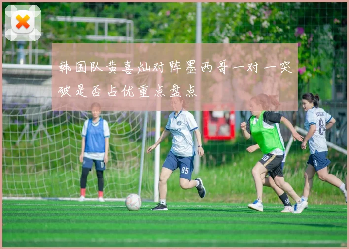 韩国队黄喜灿对阵墨西哥一对一突破是否占优重点盘点