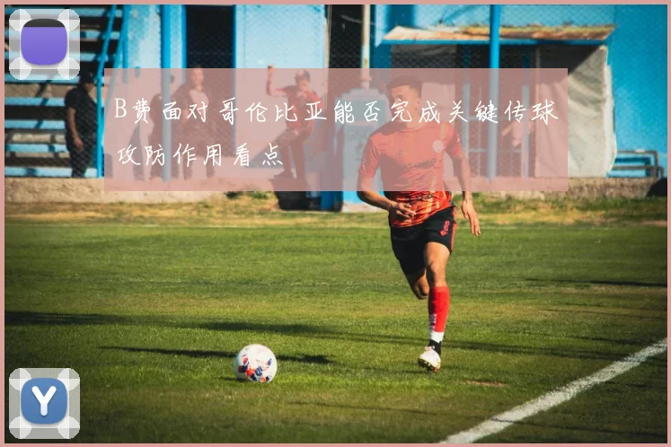 B费面对哥伦比亚能否完成关键传球攻防作用看点