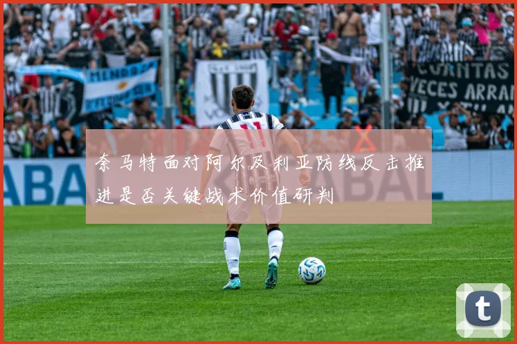 奈马特面对阿尔及利亚防线反击推进是否关键战术价值研判