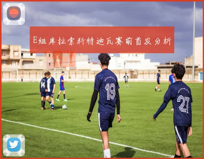 E组库拉索科特迪瓦赛前首发分析