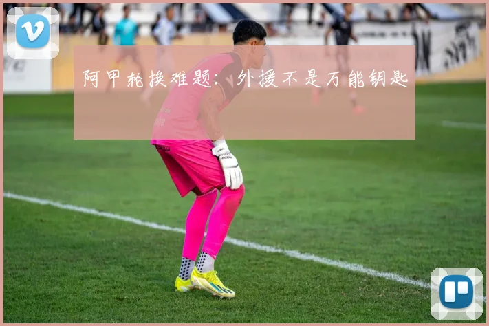 阿甲轮换难题:外援不是万能钥匙