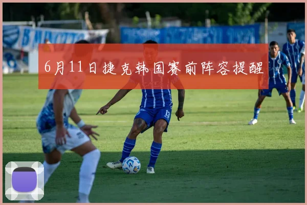 6月11日捷克韩国赛前阵容提醒