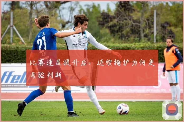 比赛速度提升后,连续掩护为何更考验判断