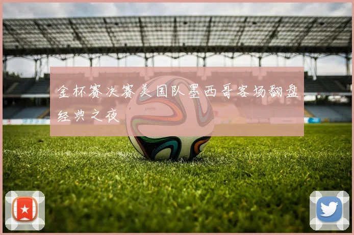 金杯赛决赛美国队墨西哥客场翻盘经典之夜