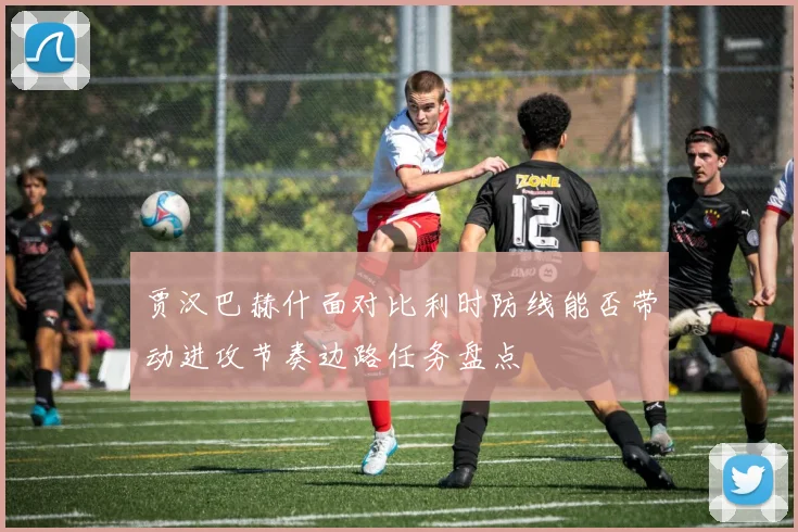 贾汉巴赫什面对比利时防线能否带动进攻节奏边路任务盘点