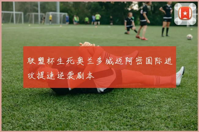 联盟杯生死奥兰多城迈阿密国际进攻提速逆袭剧本