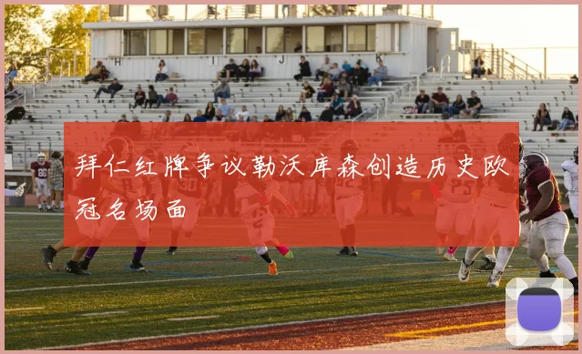 拜仁红牌争议勒沃库森创造历史欧冠名场面