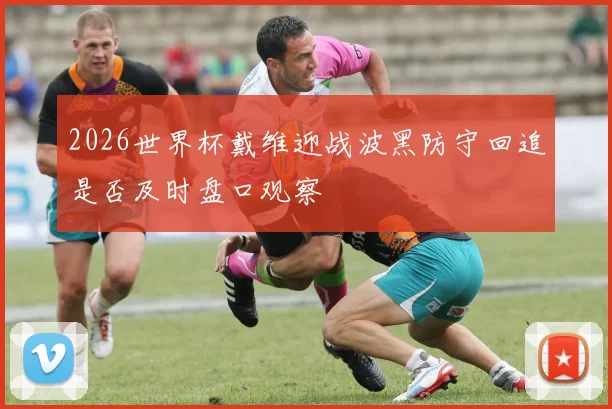 2026世界杯戴维迎战波黑防守回追是否及时盘口观察