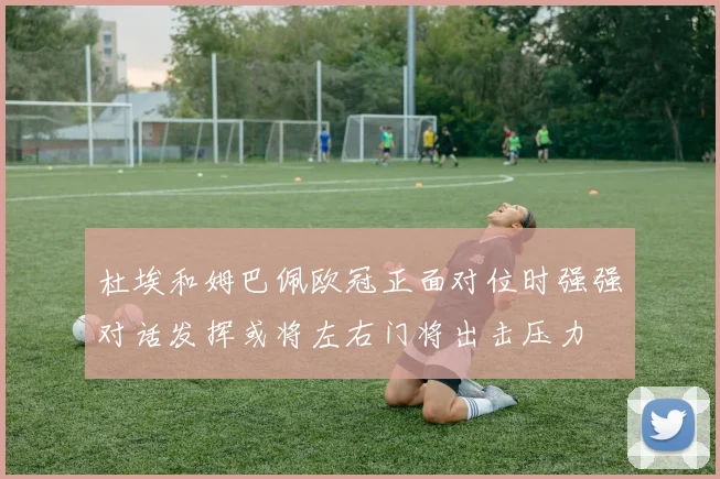 杜埃和姆巴佩欧冠正面对位时强强对话发挥或将左右门将出击压力