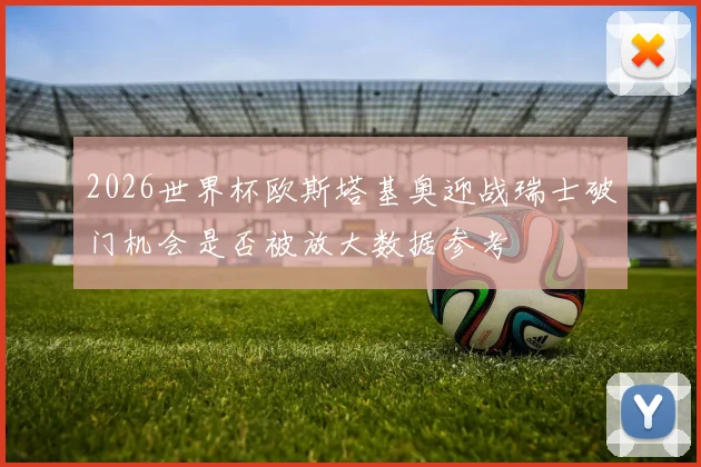 2026世界杯欧斯塔基奥迎战瑞士破门机会是否被放大数据参考