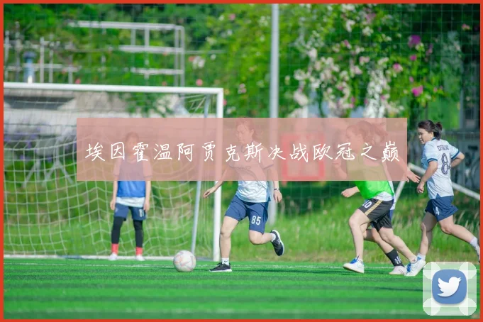 埃因霍温阿贾克斯决战欧冠之巅