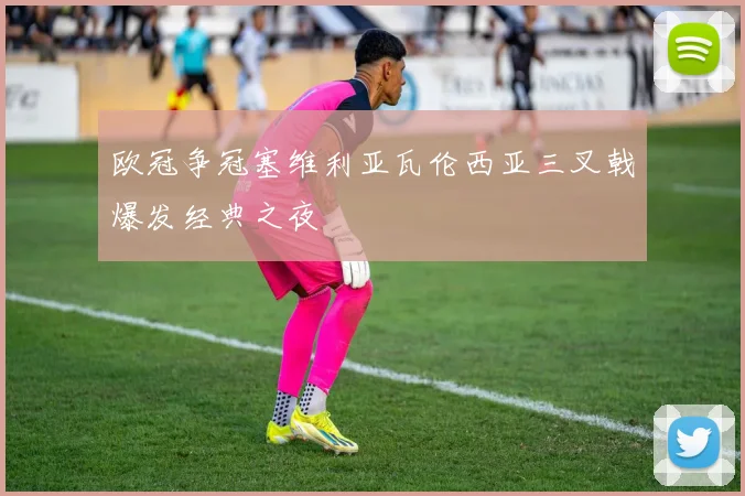 欧冠争冠塞维利亚瓦伦西亚三叉戟爆发经典之夜