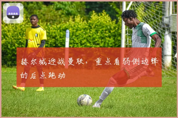 赫尔城迎战曼联,重点看弱侧边锋的后点跑动