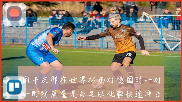 因卡皮耶在世界杯面对德国时一对一盯防质量是否足以化解快速冲击