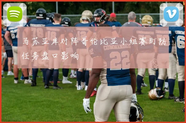 马苏亚库对阵哥伦比亚小组赛盯防任务盘口影响