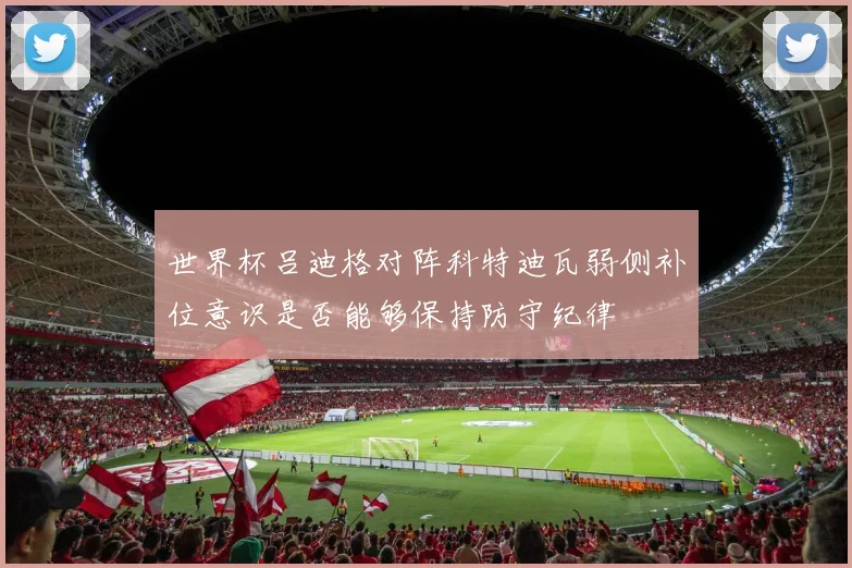 世界杯吕迪格对阵科特迪瓦弱侧补位意识是否能够保持防守纪律