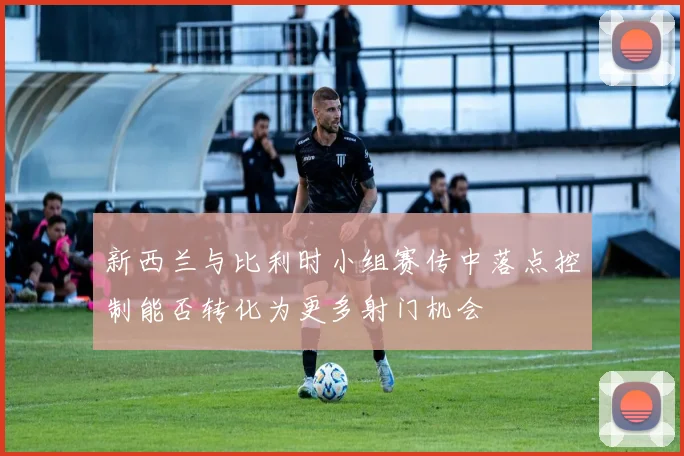 新西兰与比利时小组赛传中落点控制能否转化为更多射门机会