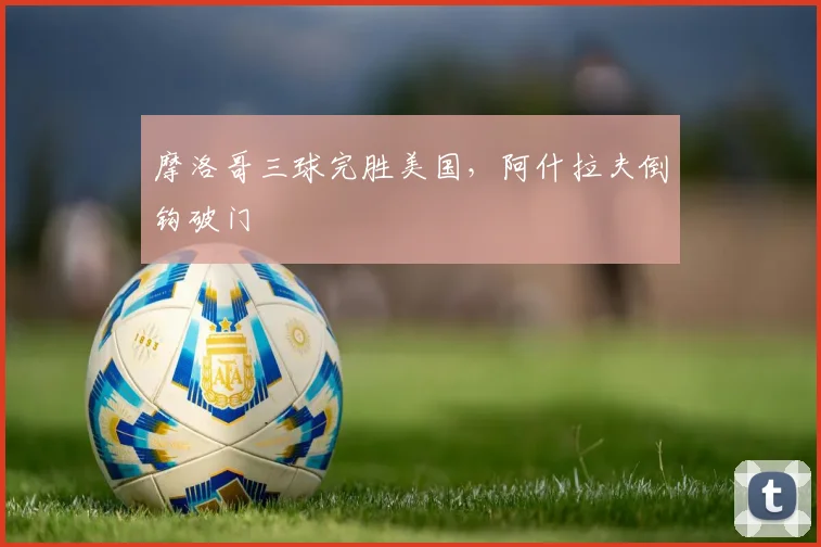 摩洛哥三球完胜美国，阿什拉夫倒钩破门