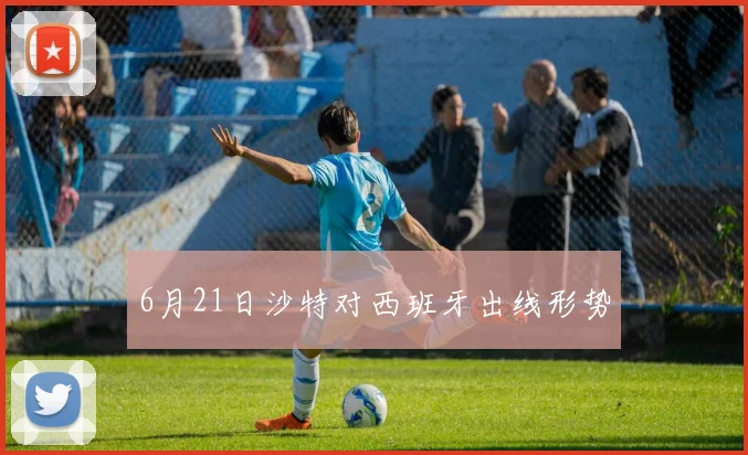 6月21日沙特对西班牙出线形势