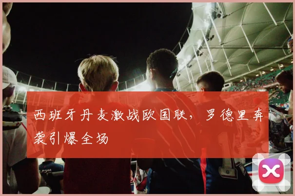 西班牙丹麦激战欧国联，罗德里奔袭引爆全场
