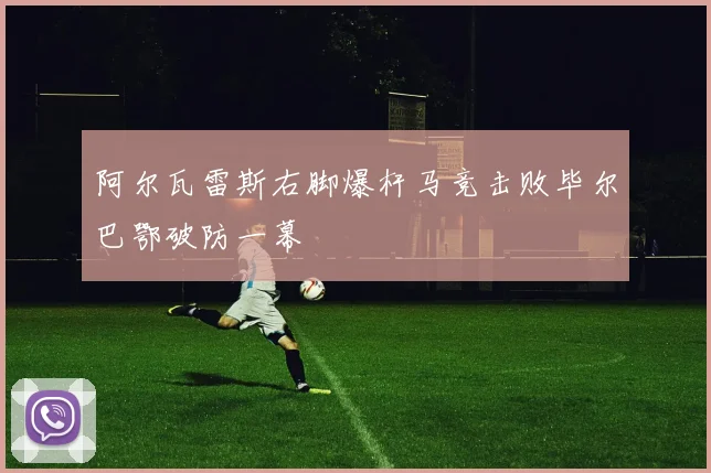 阿尔瓦雷斯右脚爆杆马竞击败毕尔巴鄂破防一幕