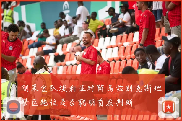刚果金队埃利亚对阵乌兹别克斯坦禁区跑位是否聪明首发判断