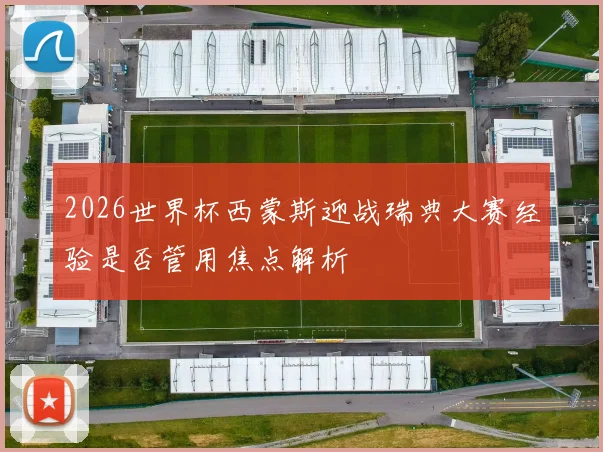 2026世界杯西蒙斯迎战瑞典大赛经验是否管用焦点解析