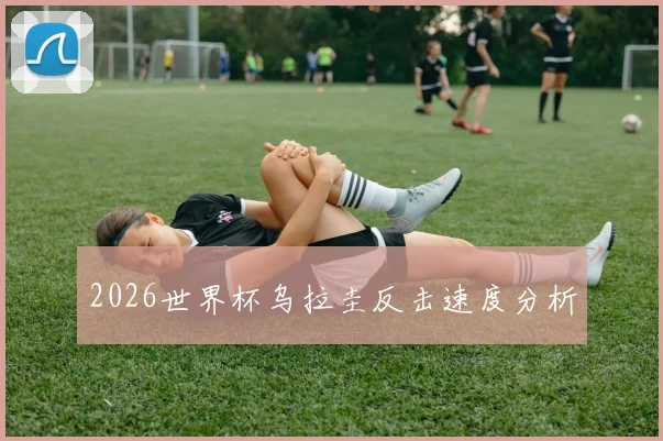 2026世界杯乌拉圭反击速度分析