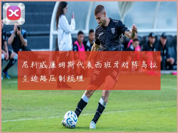 尼科威廉姆斯代表西班牙对阵乌拉圭边路压制梳理